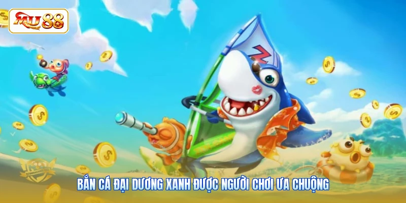 Bắn cá đại dương xanh được người chơi ưa chuộng